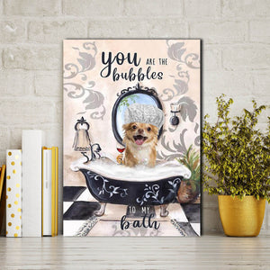 Chihuahua you are the bubbles to my bath, Dogs lover Canvas, Funny Canvas