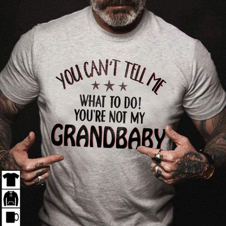 You can't tell me what to do, you are not may Grandbaby, Grandfather T-shirt