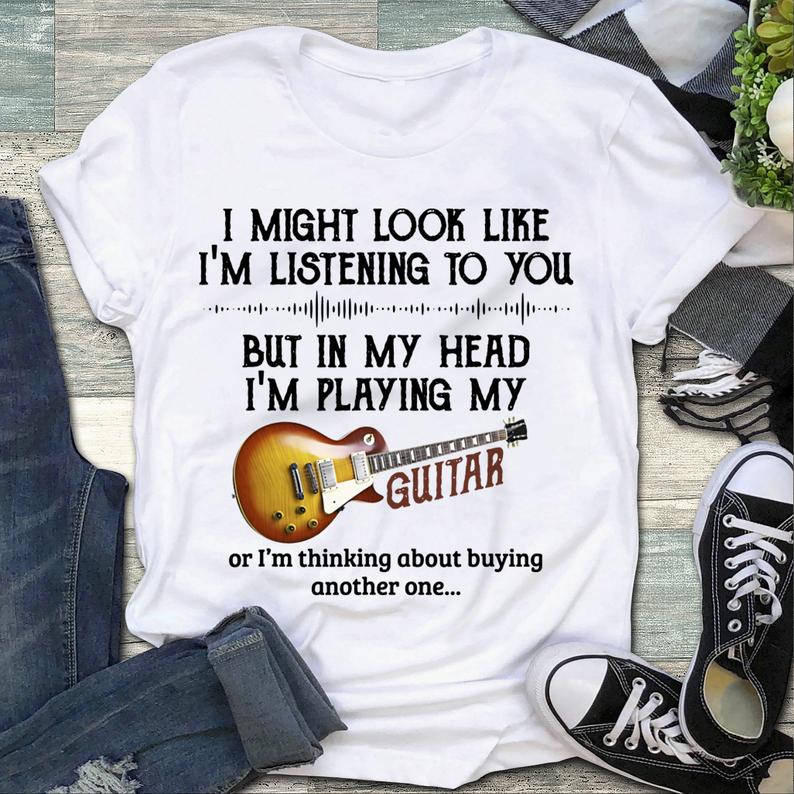I might look like I’m listening to you but in my head I’m playing my guitar, Music lover T-shirt