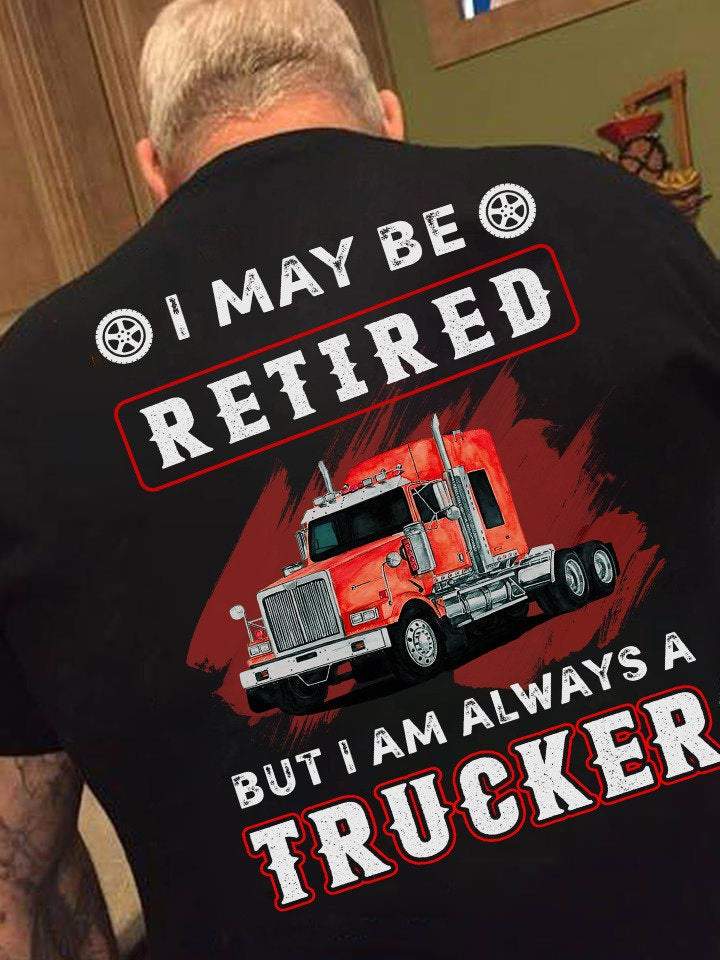 I May Be Retired But I Am Always A Trucker Shirt, Old Truckers Shirt, Gift For Truck Driver, Gift For Papa, Dad